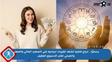 رسميًا.. أبراج فلكية تشهد تغيرات إيجابية على الصعيد المالي والمهني والصحي خلال الأسبوع المقبل
